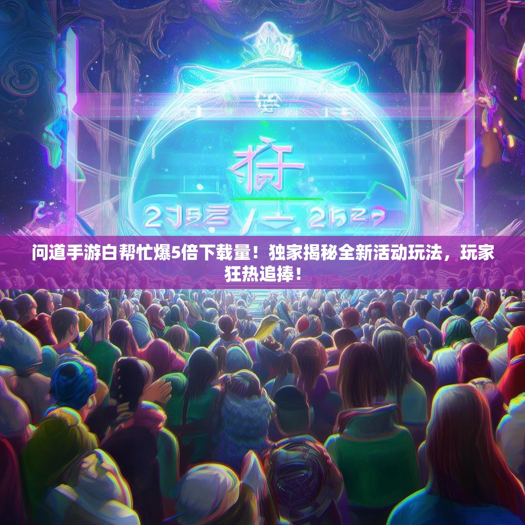 问道手游白帮忙爆5倍下载量！独家揭秘全新活动玩法，玩家狂热追捧！