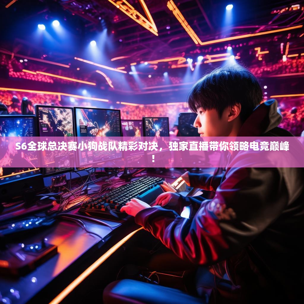 S6全球总决赛小狗战队精彩对决，独家直播带你领略电竞巅峰！