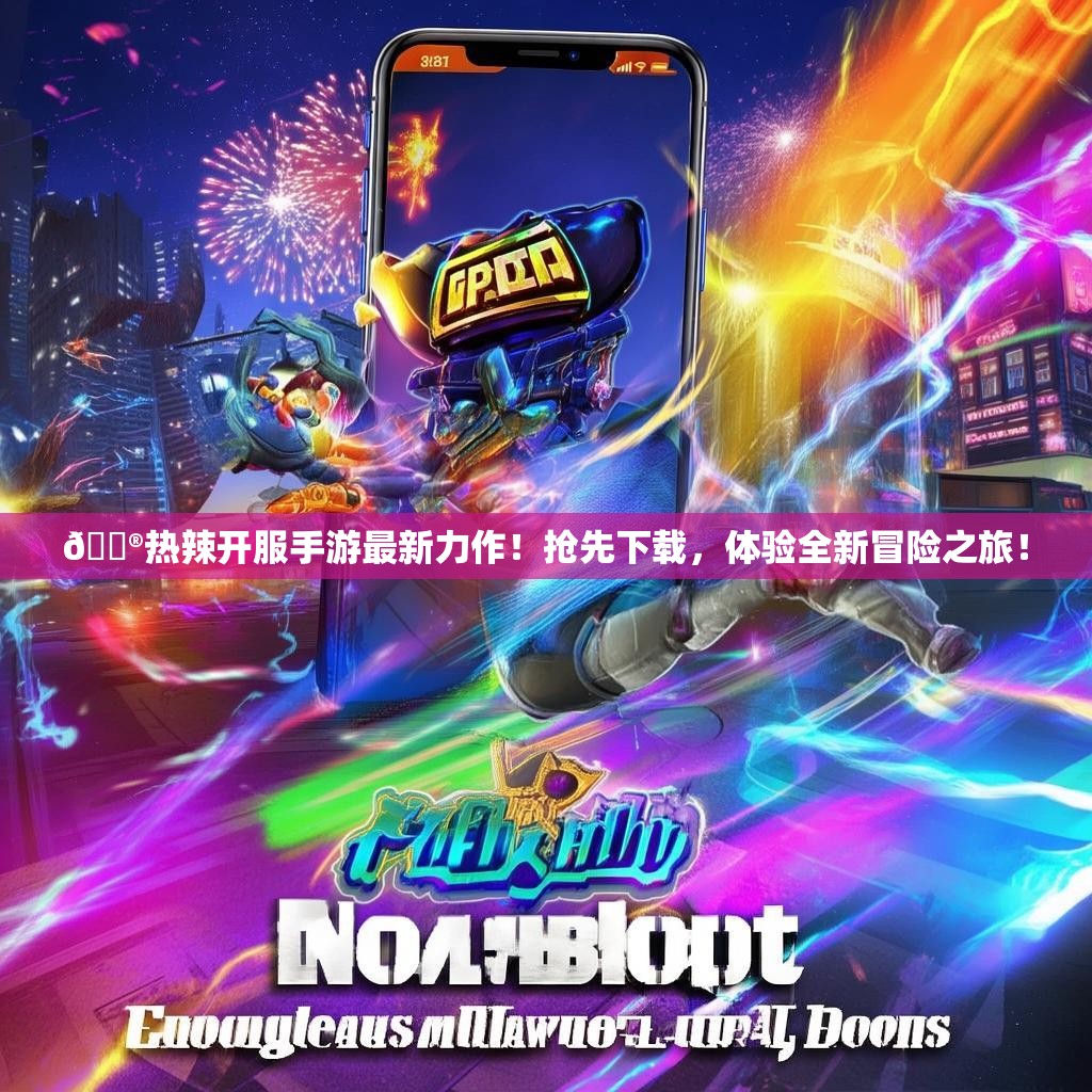 🎮热辣开服手游最新力作！抢先下载，体验全新冒险之旅！
