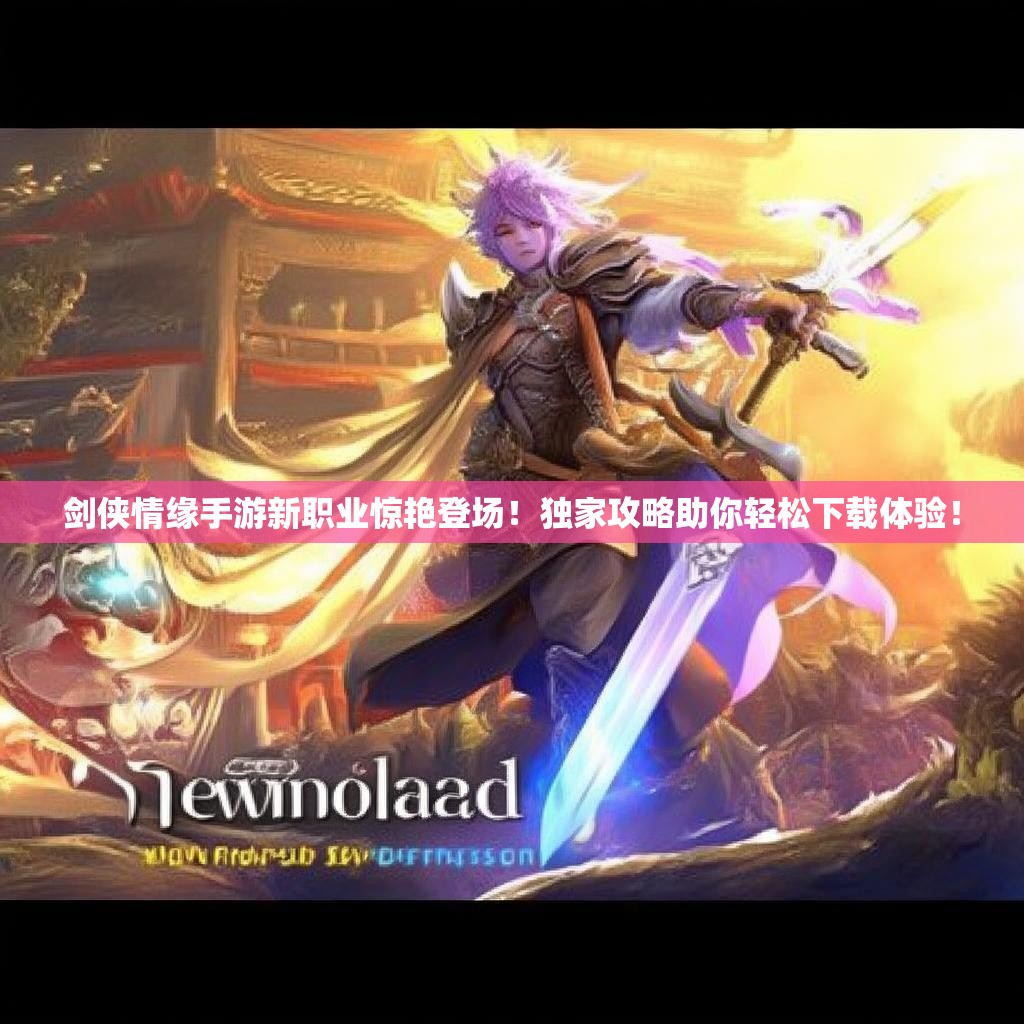 剑侠情缘手游新职业惊艳登场！独家攻略助你轻松下载体验！