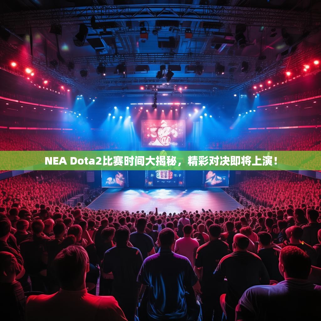 NEA Dota2比赛时间大揭秘，精彩对决即将上演！