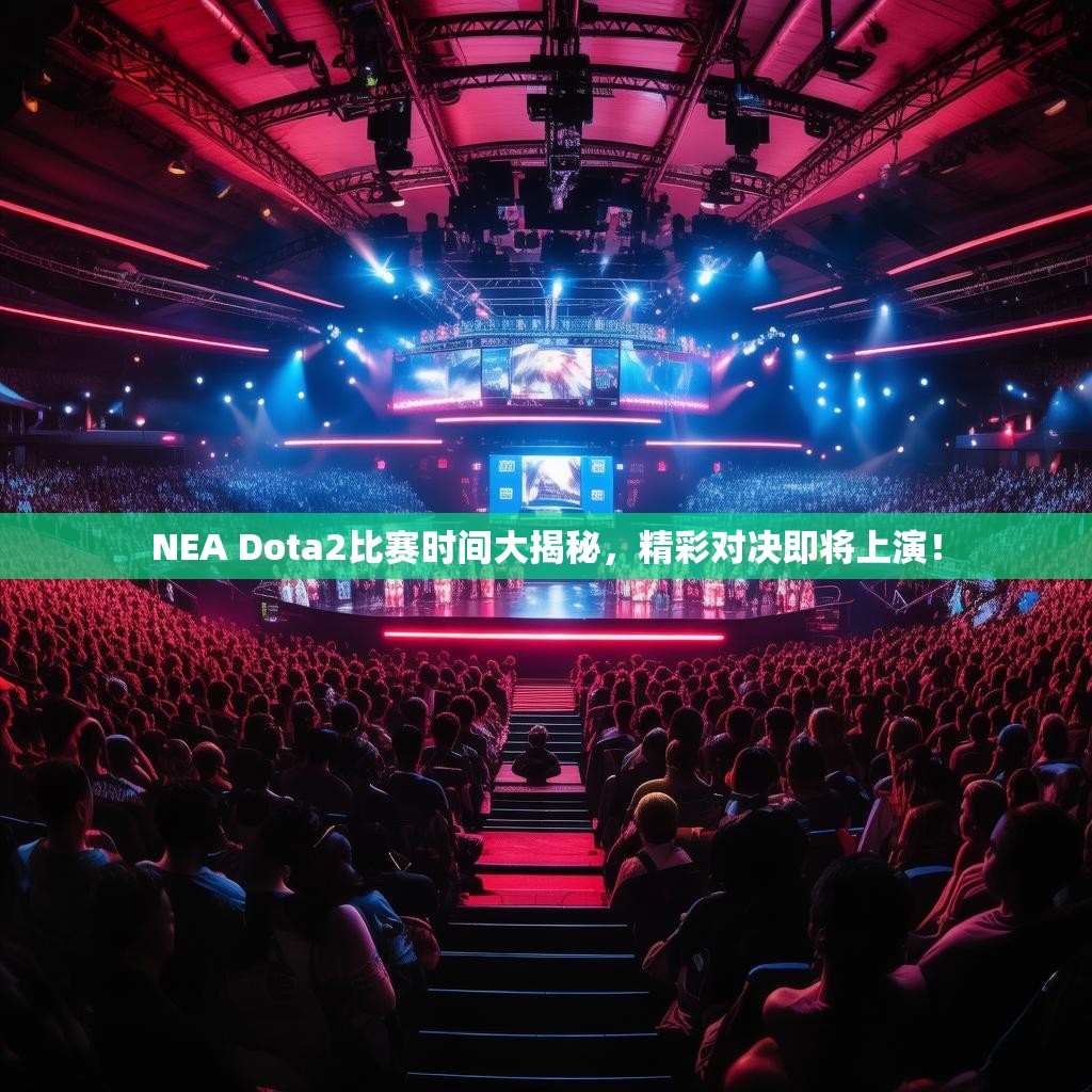 NEA Dota2比赛时间大揭秘，精彩对决即将上演！