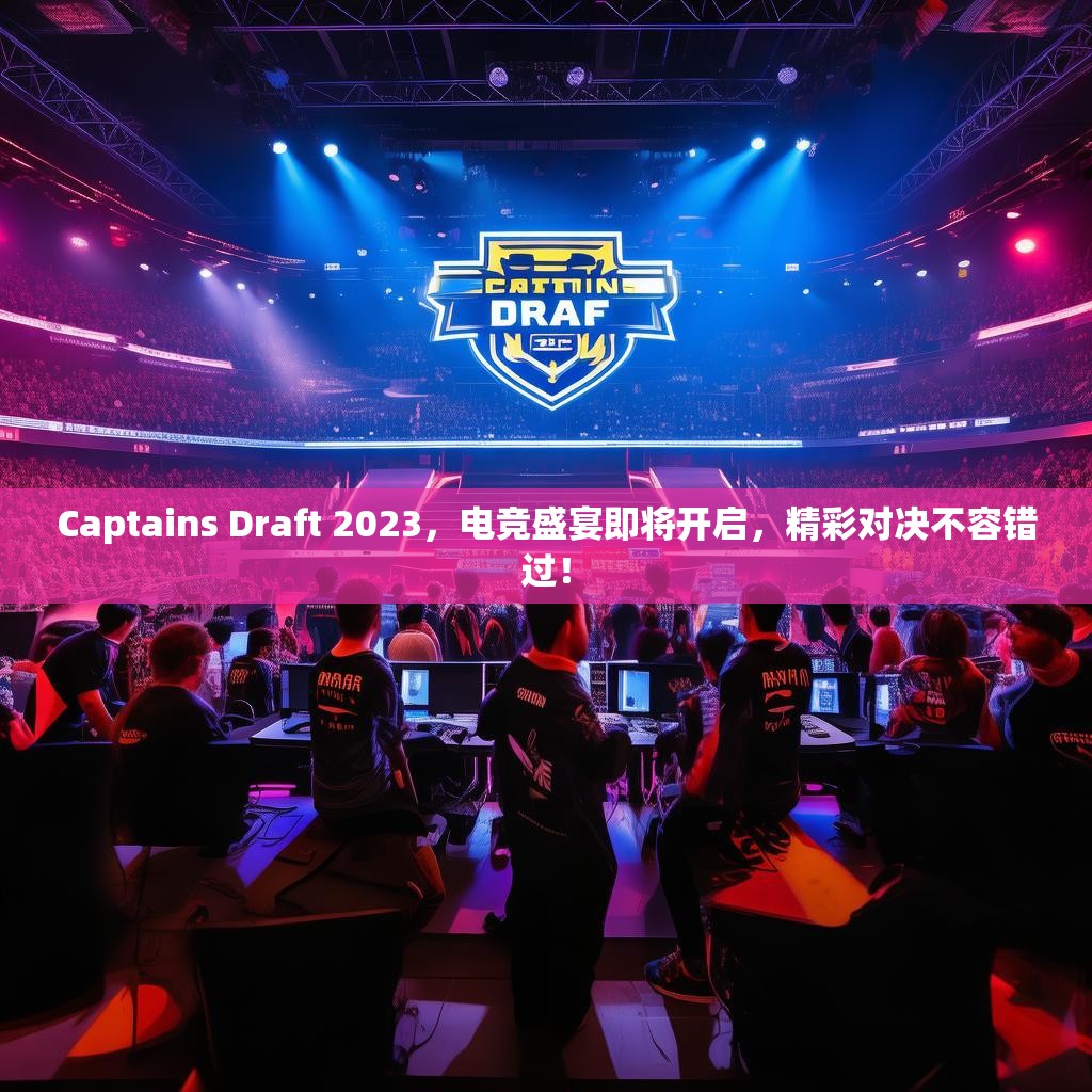 Captains Draft 2023，电竞盛宴即将开启，精彩对决不容错过！