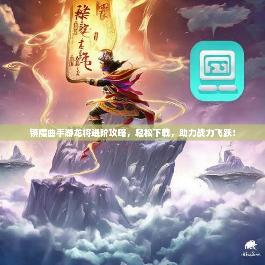 镇魔曲手游龙将进阶攻略，轻松下载，助力战力飞跃！