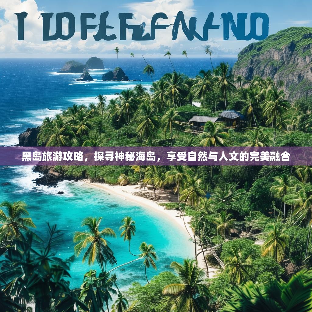 黑岛旅游攻略，探寻神秘海岛，享受自然与人文的完美融合