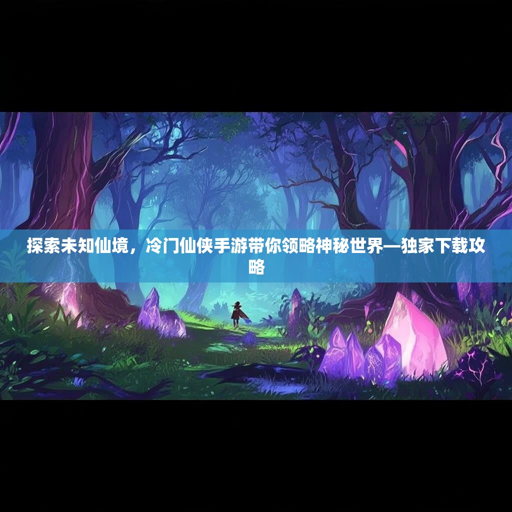 探索未知仙境，冷门仙侠手游带你领略神秘世界—独家下载攻略