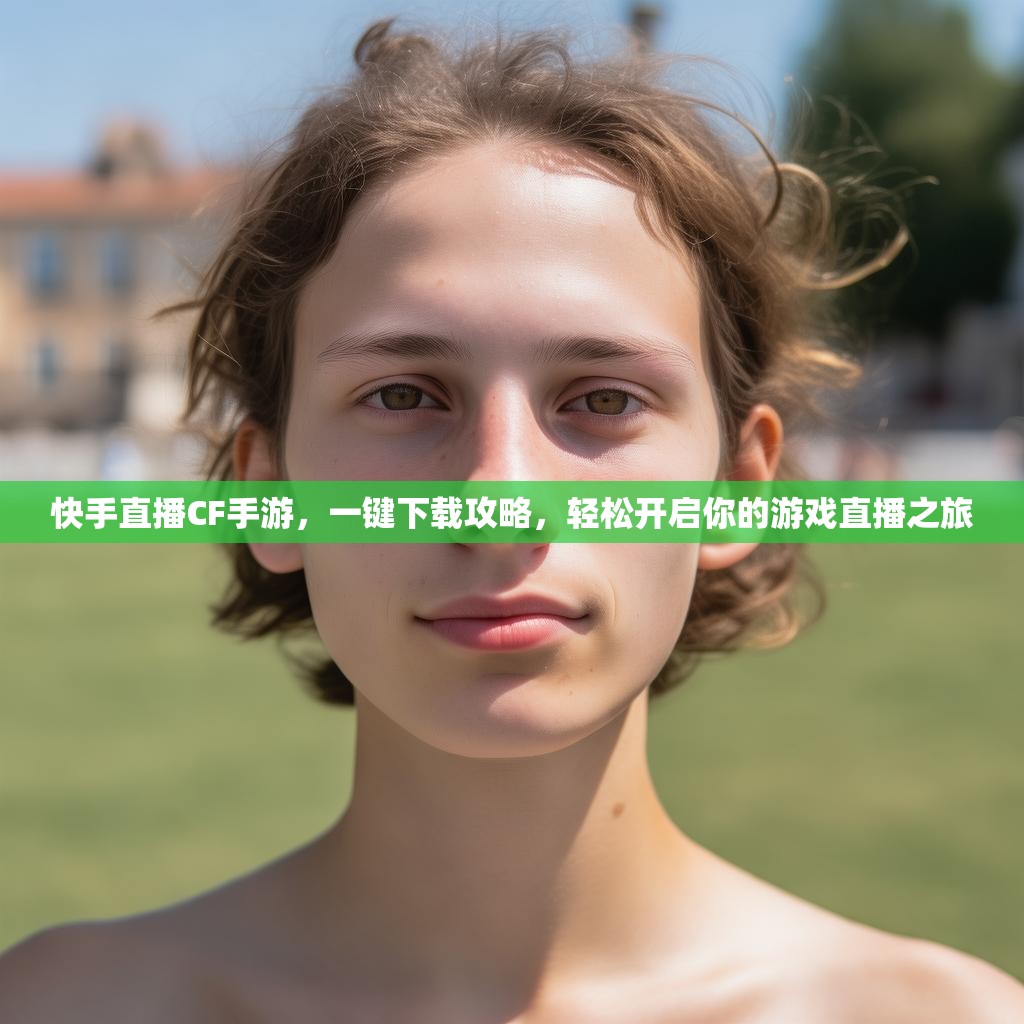 快手直播CF手游，一键下载攻略，轻松开启你的游戏直播之旅