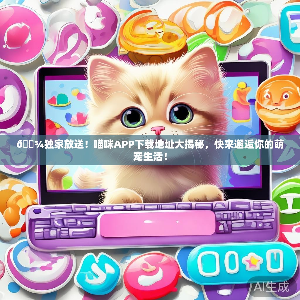 🐾独家放送！喵咪APP下载地址大揭秘，快来邂逅你的萌宠生活！