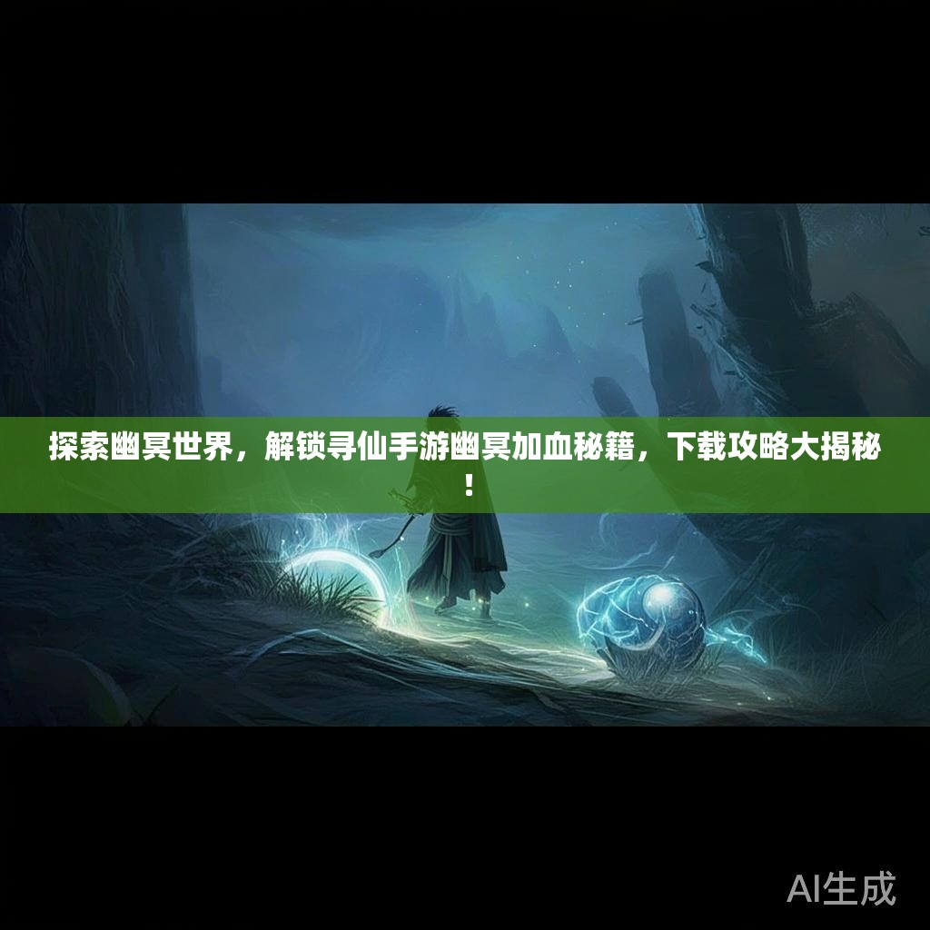 探索幽冥世界，解锁寻仙手游幽冥加血秘籍，下载攻略大揭秘！