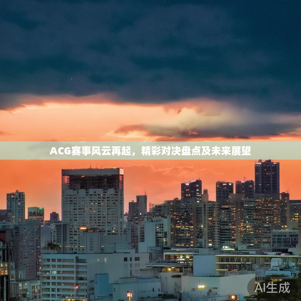 ACG赛事风云再起,精彩对决盘点及未来展望 ACG赛事风云再起,精彩对决盘点及未来展望