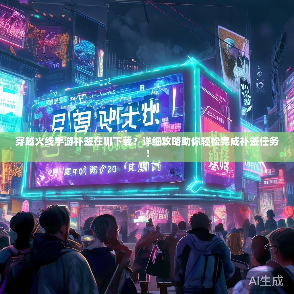 穿越火线手游补签在哪下载？详细攻略助你轻松完成补签任务！